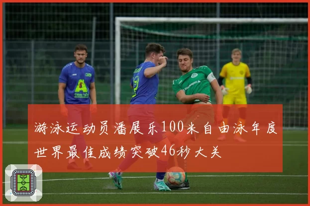 游泳运动员潘展乐100米自由泳年度世界最佳成绩突破46秒大关