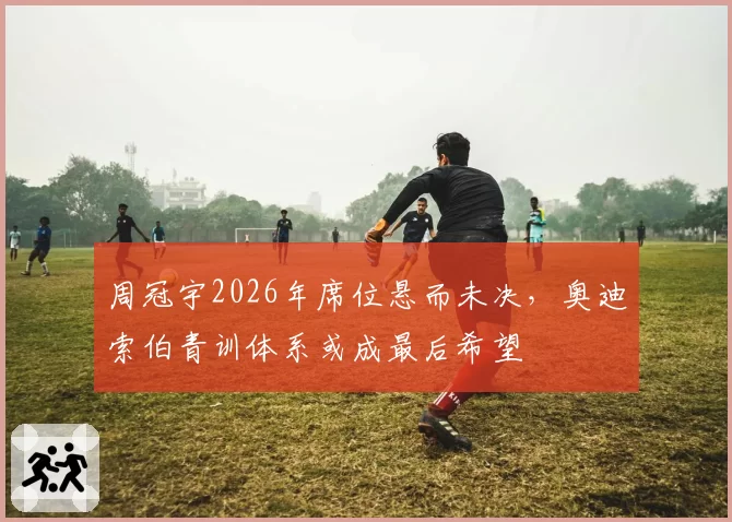 周冠宇2026年席位悬而未决,奥迪索伯青训体系或成最后希望