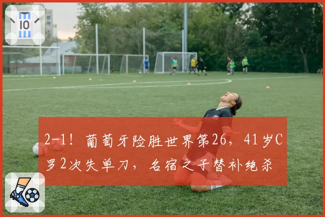 2-1！葡萄牙险胜世界第26，41岁C罗2次失单刀，名宿之子替补绝杀