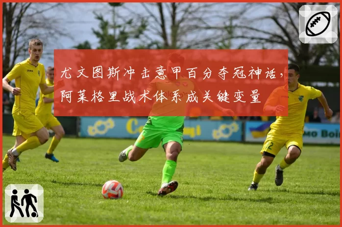 尤文图斯冲击意甲百分夺冠神话，阿莱格里战术体系成关键变量