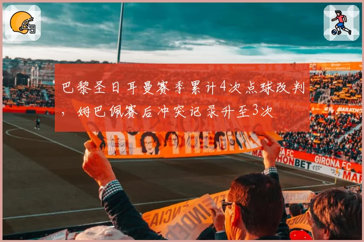 巴黎圣日耳曼赛季累计4次点球改判，姆巴佩赛后冲突记录升至3次