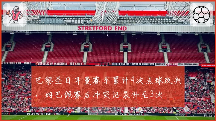 巴黎圣日耳曼赛季累计4次点球改判，姆巴佩赛后冲突记录升至3次